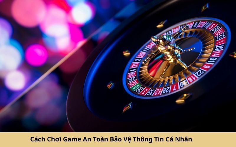 Cách Chơi Game An Toàn Bảo Vệ Thông Tin Cá Nhân