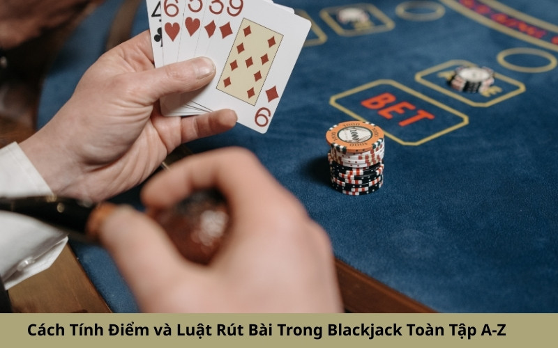 Cách Tính Điểm và Luật Rút Bài Trong Blackjack Toàn Tập A-Z